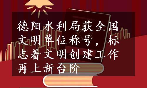 德阳水利局获全国文明单位称号，标志着文明创建工作再上新台阶