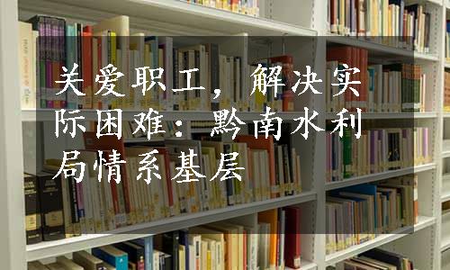 关爱职工，解决实际困难：黔南水利局情系基层