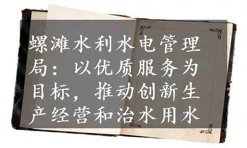 螺滩水利水电管理局：以优质服务为目标，推动创新生产经营和治水用水