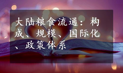 大陆粮食流通：构成、规模、国际化、政策体系