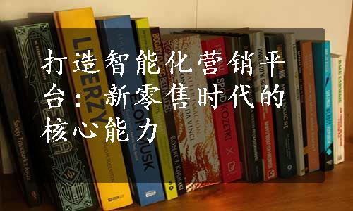 打造智能化营销平台：新零售时代的核心能力