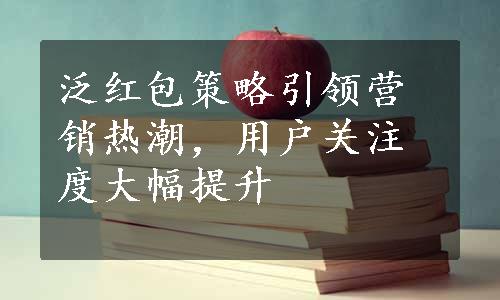 泛红包策略引领营销热潮，用户关注度大幅提升