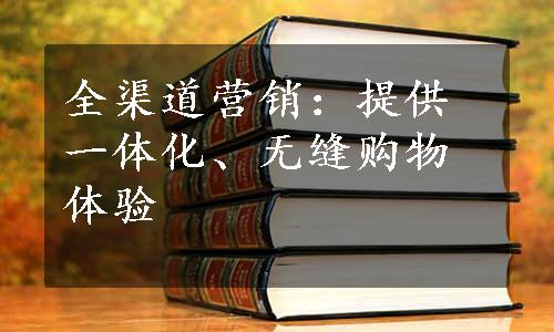 全渠道营销：提供一体化、无缝购物体验