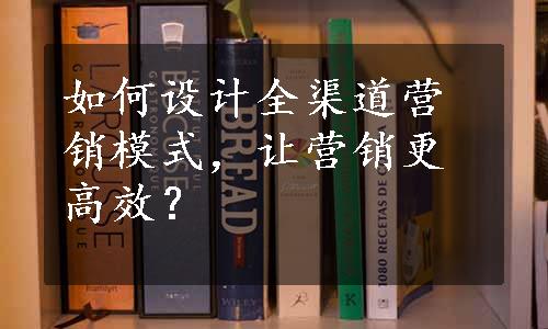 如何设计全渠道营销模式，让营销更高效？