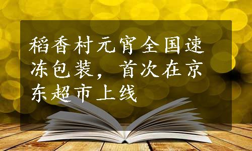 稻香村元宵全国速冻包装，首次在京东超市上线