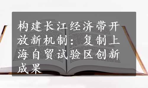 构建长江经济带开放新机制：复制上海自贸试验区创新成果