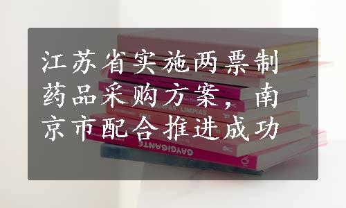 江苏省实施两票制药品采购方案，南京市配合推进成功