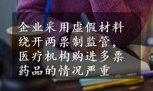 企业采用虚假材料绕开两票制监管，医疗机构购进多票药品的情况严重