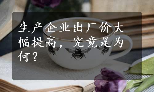 生产企业出厂价大幅提高，究竟是为何？