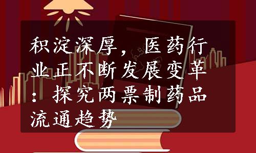 积淀深厚，医药行业正不断发展变革：探究两票制药品流通趋势