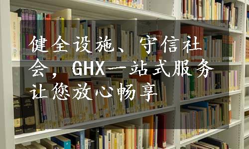 健全设施、守信社会，GHX一站式服务让您放心畅享