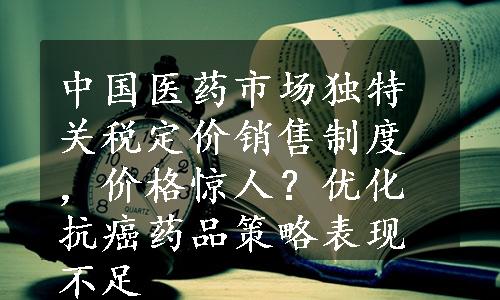 中国医药市场独特关税定价销售制度，价格惊人？优化抗癌药品策略表现不足