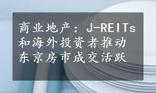 商业地产：J-REITs和海外投资者推动东京房市成交活跃