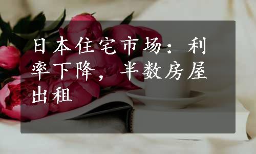 日本住宅市场：利率下降，半数房屋出租