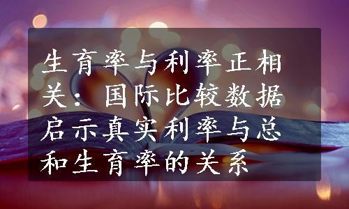 生育率与利率正相关：国际比较数据启示真实利率与总和生育率的关系