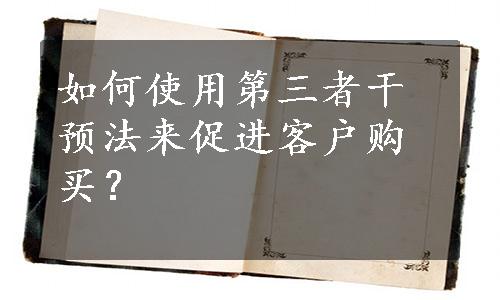 如何使用第三者干预法来促进客户购买？