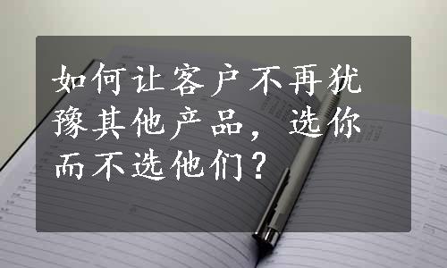 如何让客户不再犹豫其他产品，选你而不选他们？