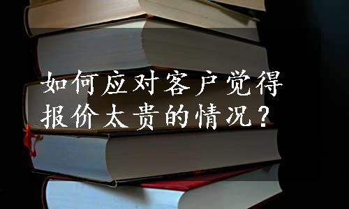 如何应对客户觉得报价太贵的情况？