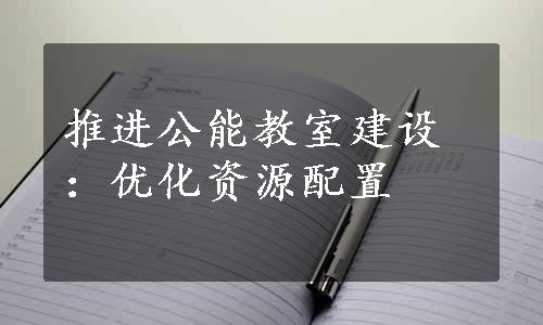 推进公能教室建设：优化资源配置