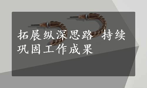 拓展纵深思路 持续巩固工作成果