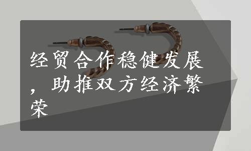 经贸合作稳健发展，助推双方经济繁荣