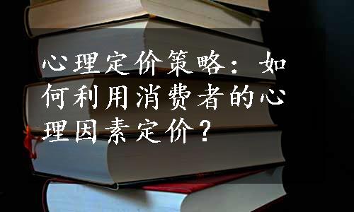 心理定价策略：如何利用消费者的心理因素定价？