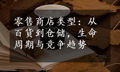 零售商店类型：从百货到仓储，生命周期与竞争趋势