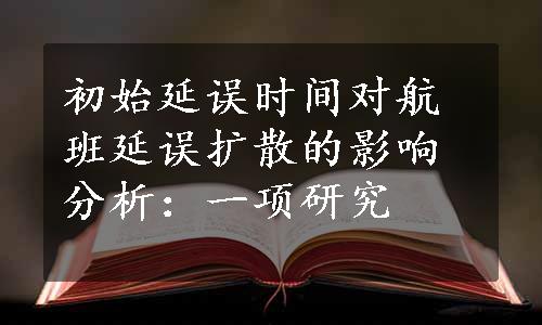 初始延误时间对航班延误扩散的影响分析：一项研究