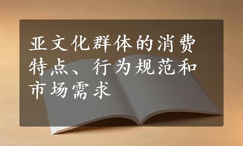 亚文化群体的消费特点、行为规范和市场需求