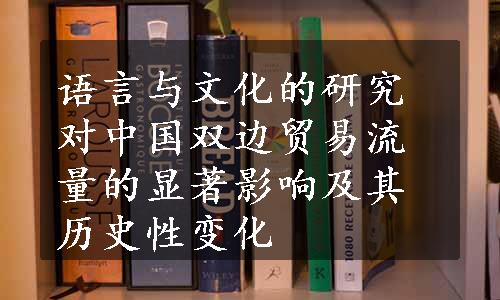 语言与文化的研究对中国双边贸易流量的显著影响及其历史性变化