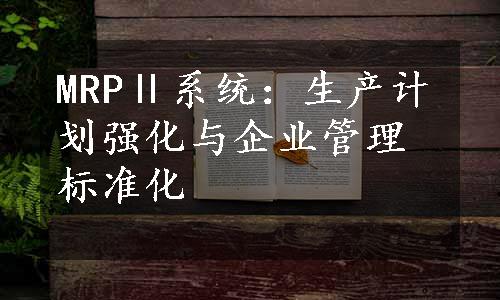 MRPⅡ系统：生产计划强化与企业管理标准化