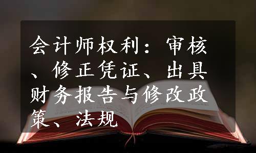 会计师权利：审核、修正凭证、出具财务报告与修改政策、法规