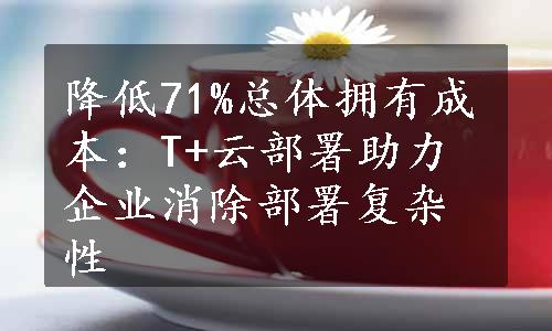 降低71%总体拥有成本：T+云部署助力企业消除部署复杂性