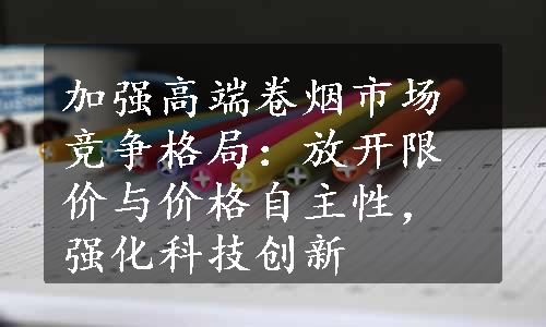 加强高端卷烟市场竞争格局：放开限价与价格自主性，强化科技创新