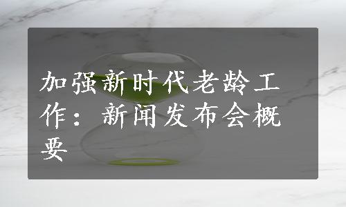 加强新时代老龄工作：新闻发布会概要