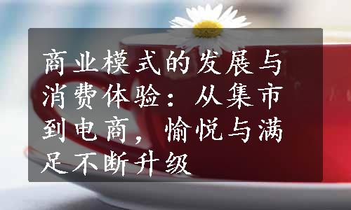 商业模式的发展与消费体验：从集市到电商，愉悦与满足不断升级