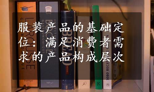 服装产品的基础定位：满足消费者需求的产品构成层次