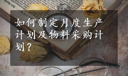 如何制定月度生产计划及物料采购计划？