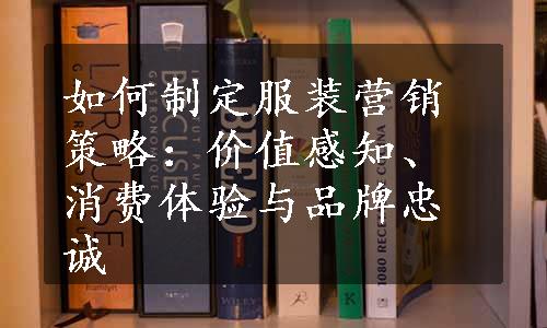 如何制定服装营销策略：价值感知、消费体验与品牌忠诚