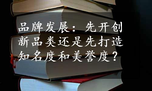 品牌发展：先开创新品类还是先打造知名度和美誉度？