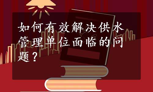 如何有效解决供水管理单位面临的问题？ 