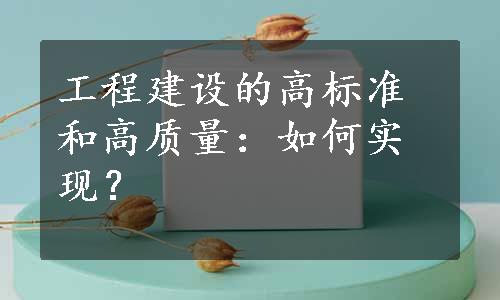 工程建设的高标准和高质量：如何实现？