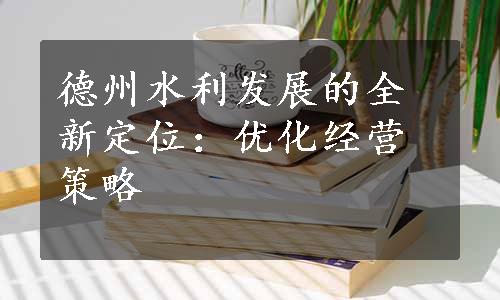 德州水利发展的全新定位：优化经营策略