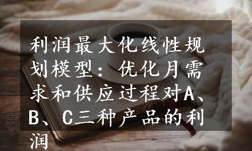 利润最大化线性规划模型：优化月需求和供应过程对A、B、C三种产品的利润