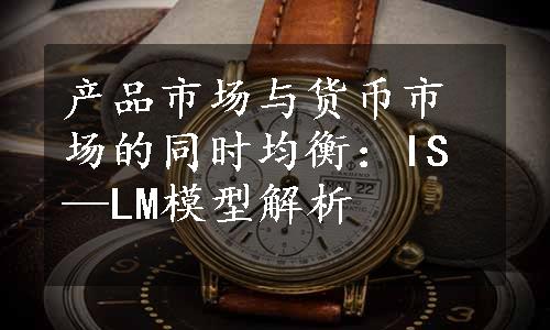 产品市场与货币市场的同时均衡：IS—LM模型解析