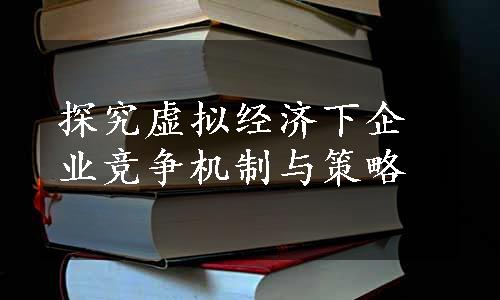 探究虚拟经济下企业竞争机制与策略