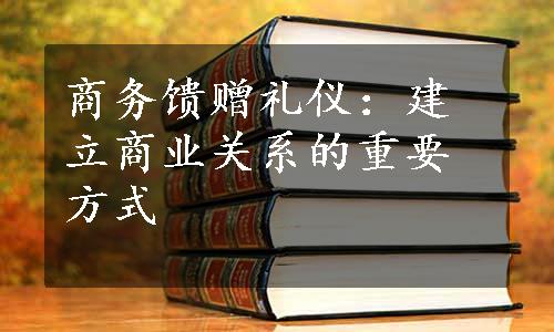 商务馈赠礼仪：建立商业关系的重要方式