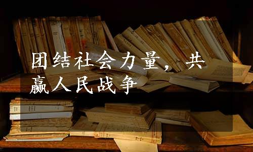 团结社会力量，共赢人民战争