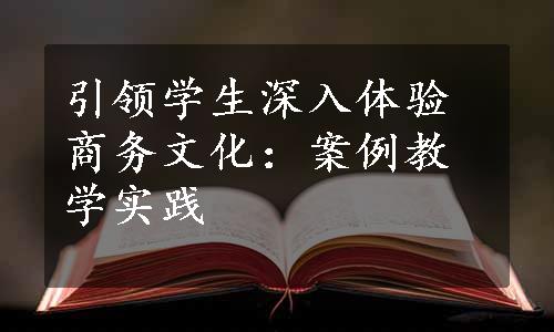 引领学生深入体验商务文化：案例教学实践