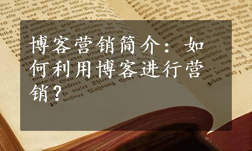 博客营销简介：如何利用博客进行营销？